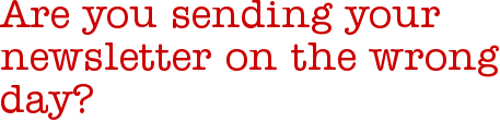 Are you sending your newsletter on the wrong day?